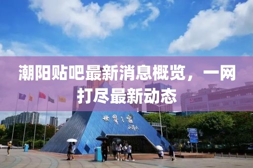 潮陽(yáng)貼吧最新消息概覽，一網(wǎng)打盡最新動(dòng)態(tài)