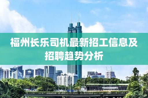 福州長樂司機最新招工信息及招聘趨勢分析