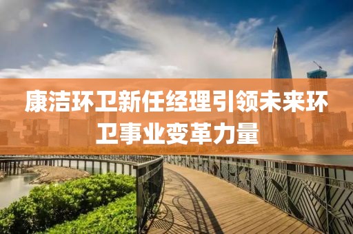 康潔環(huán)衛(wèi)新任經(jīng)理引領(lǐng)未來環(huán)衛(wèi)事業(yè)變革力量