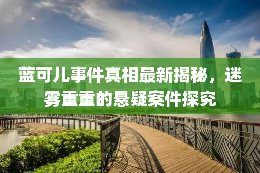 藍可兒事件真相最新揭秘，迷霧重重的懸疑案件探究