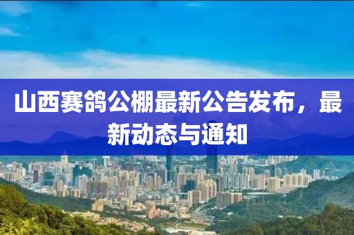 山西賽鴿公棚最新公告發(fā)布，最新動態(tài)與通知