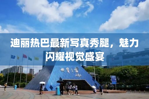 迪麗熱巴最新寫(xiě)真秀腿，魅力閃耀視覺(jué)盛宴