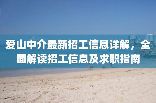 愛山中介最新招工信息詳解，全面解讀招工信息及求職指南