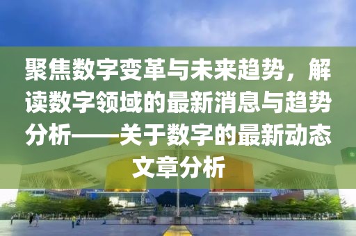 聚焦數(shù)字變革與未來趨勢，解讀數(shù)字領(lǐng)域的最新消息與趨勢分析——關(guān)于數(shù)字的最新動態(tài)文章分析