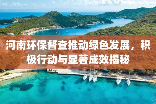 河南環(huán)保督查推動(dòng)綠色發(fā)展，積極行動(dòng)與顯著成效揭秘