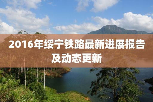 2016年綏寧鐵路最新進展報告及動態(tài)更新