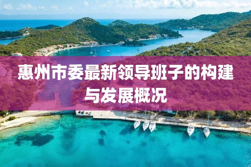 惠州市委最新領(lǐng)導(dǎo)班子的構(gòu)建與發(fā)展概況