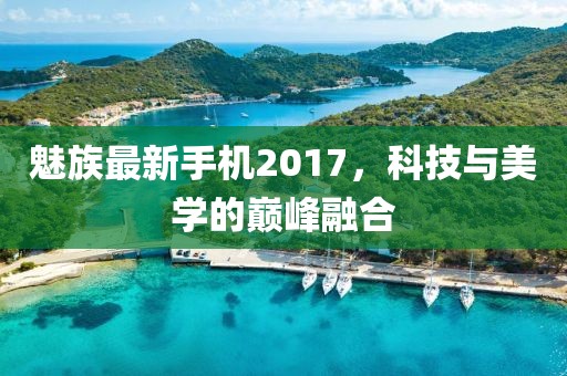 魅族最新手機2017，科技與美學的巔峰融合