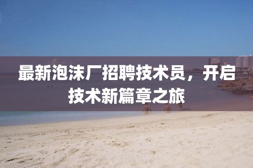 最新泡沫廠招聘技術員，開啟技術新篇章之旅
