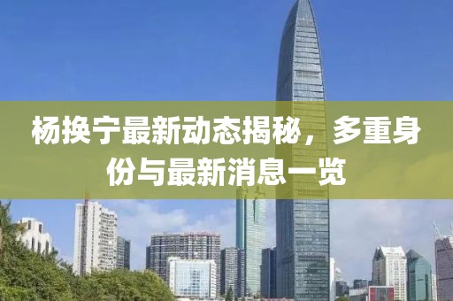 楊換寧最新動態(tài)揭秘，多重身份與最新消息一覽