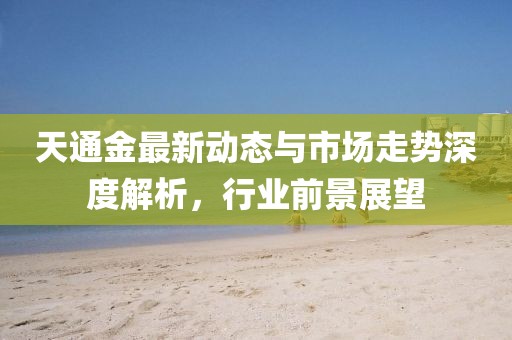 天通金最新動態(tài)與市場走勢深度解析，行業(yè)前景展望
