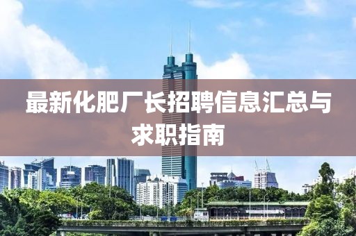 最新化肥廠長招聘信息匯總與求職指南