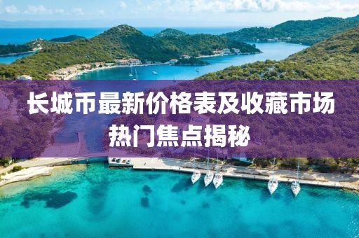 長城幣最新價格表及收藏市場熱門焦點揭秘