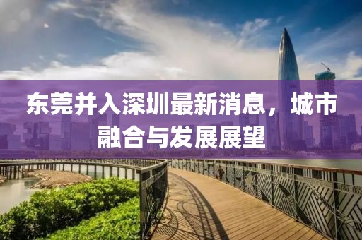 東莞并入深圳最新消息，城市融合與發(fā)展展望