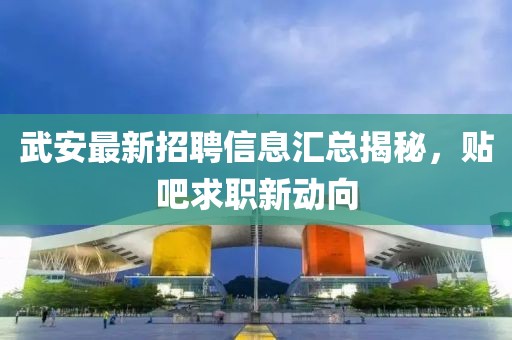 武安最新招聘信息匯總揭秘，貼吧求職新動向