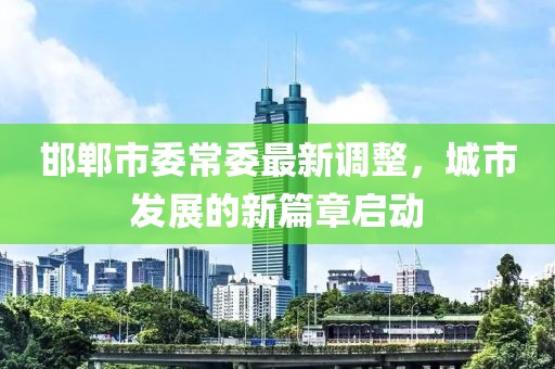 邯鄲市委常委最新調(diào)整，城市發(fā)展的新篇章啟動