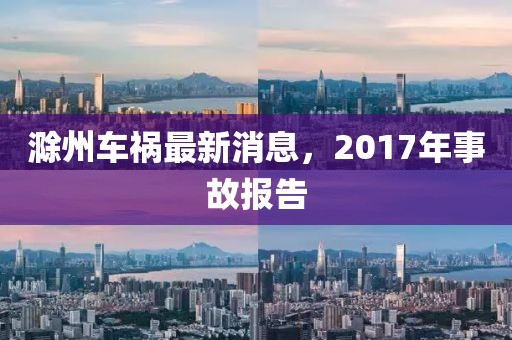 滁州車禍最新消息，2017年事故報告