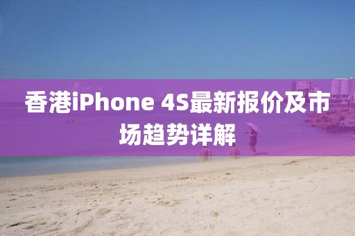 香港iPhone 4S最新報價及市場趨勢詳解