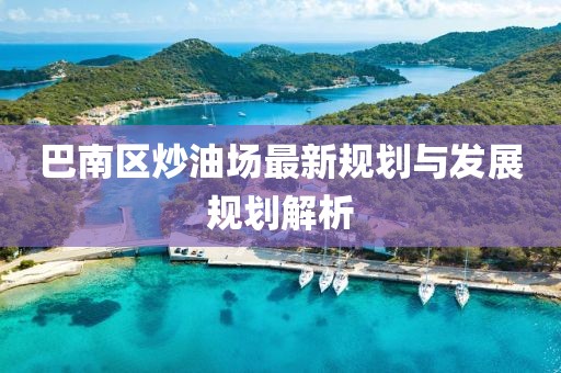 巴南區(qū)炒油場(chǎng)最新規(guī)劃與發(fā)展規(guī)劃解析