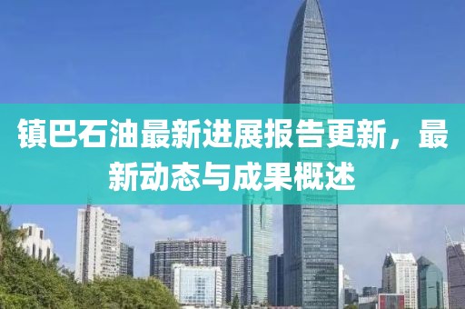 鎮(zhèn)巴石油最新進展報告更新，最新動態(tài)與成果概述