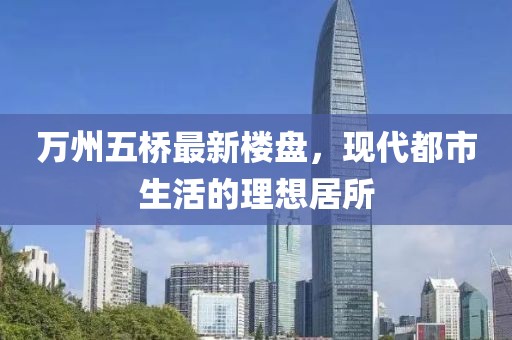 萬州五橋最新樓盤，現(xiàn)代都市生活的理想居所