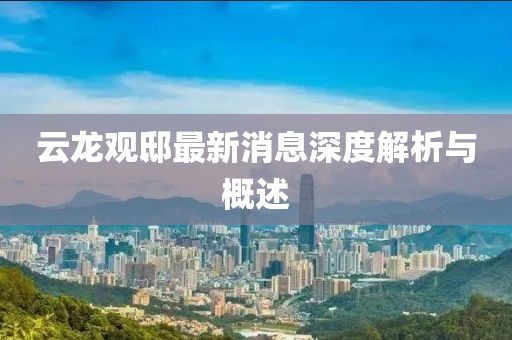 云龍觀邸最新消息深度解析與概述