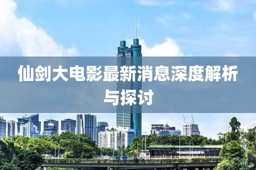 仙劍大電影最新消息深度解析與探討