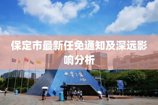 保定市最新任免通知及深遠影響分析