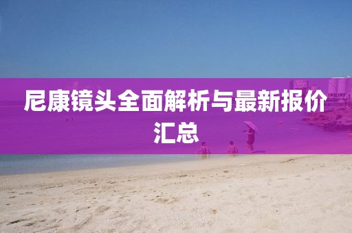 尼康鏡頭全面解析與最新報(bào)價(jià)匯總