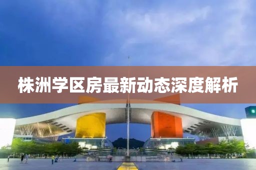 株洲學(xué)區(qū)房最新動(dòng)態(tài)深度解析