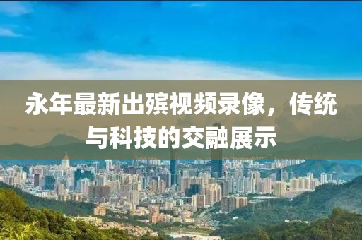 永年最新出殯視頻錄像，傳統與科技的交融展示
