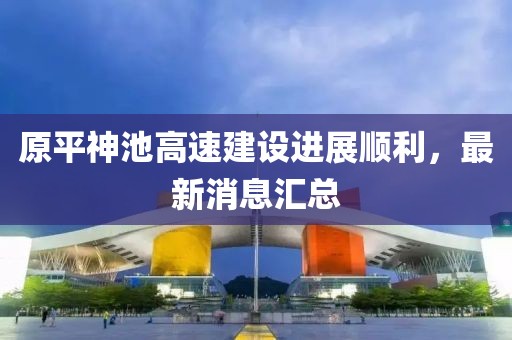 原平神池高速建設(shè)進(jìn)展順利，最新消息匯總