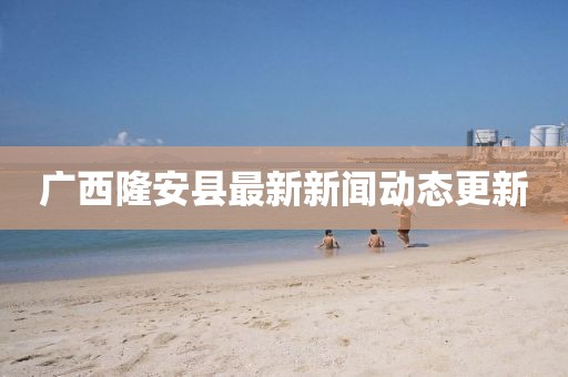 廣西隆安縣最新新聞動態(tài)更新