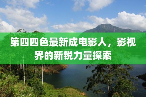 第四四色最新成電影人，影視界的新銳力量探索