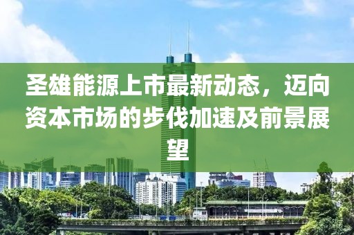 圣雄能源上市最新動態(tài)，邁向資本市場的步伐加速及前景展望