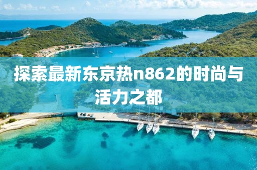 探索最新東京熱n862的時尚與活力之都