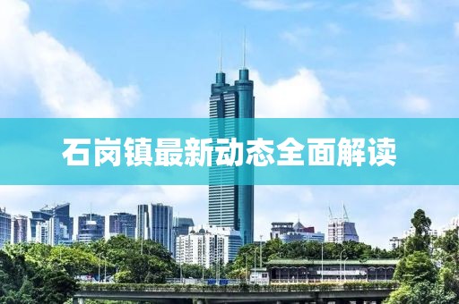石崗鎮(zhèn)最新動態(tài)全面解讀