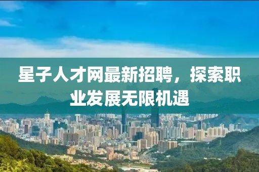 星子人才網(wǎng)最新招聘，探索職業(yè)發(fā)展無(wú)限機(jī)遇