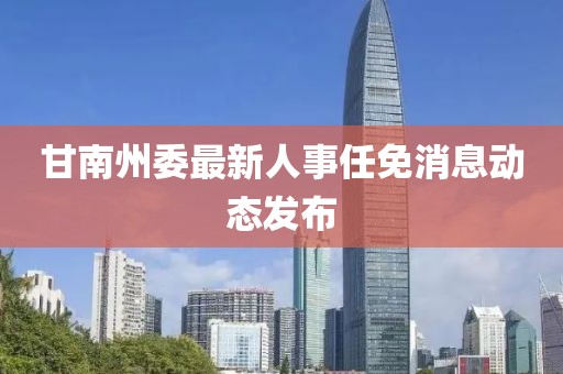 甘南州委最新人事任免消息動態(tài)發(fā)布