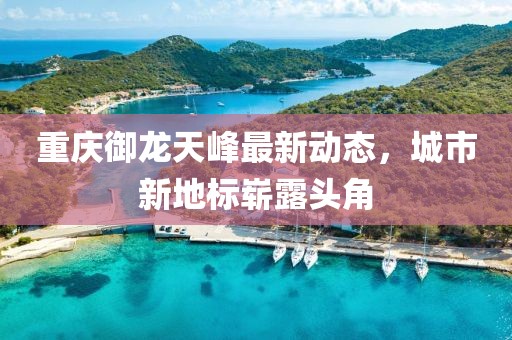 重慶御龍?zhí)旆遄钚聞討B(tài)，城市新地標嶄露頭角