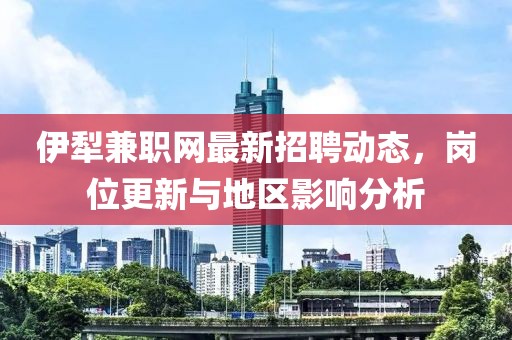 伊犁兼職網(wǎng)最新招聘動態(tài)，崗位更新與地區(qū)影響分析