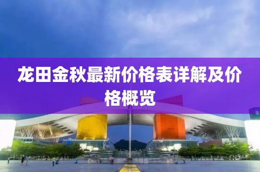龍?zhí)锝鹎镒钚聝r(jià)格表詳解及價(jià)格概覽