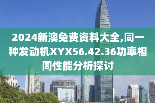 2024新澳免費(fèi)資料大全,同一種發(fā)動(dòng)機(jī)XYX56.42.36功率相同性能分析探討