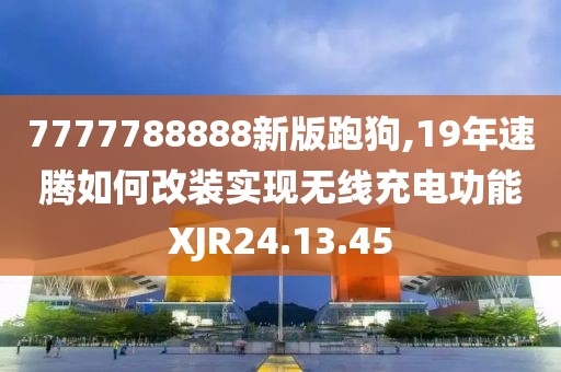 7777788888新版跑狗,19年速騰如何改裝實現(xiàn)無線充電功能XJR24.13.45