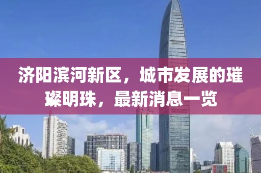 濟陽濱河新區(qū)，城市發(fā)展的璀璨明珠，最新消息一覽