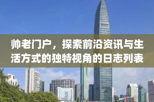 帥老門戶，探索前沿資訊與生活方式的獨特視角的日志列表