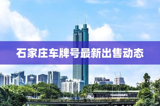 石家莊車(chē)牌號(hào)最新出售動(dòng)態(tài)