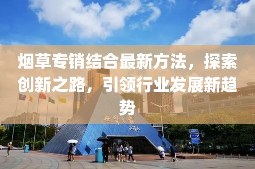 煙草專銷結(jié)合最新方法，探索創(chuàng)新之路，引領(lǐng)行業(yè)發(fā)展新趨勢(shì)