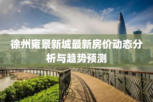 徐州雍景新城最新房價動態(tài)分析與趨勢預(yù)測