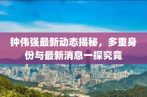 鐘偉強(qiáng)最新動態(tài)揭秘，多重身份與最新消息一探究竟